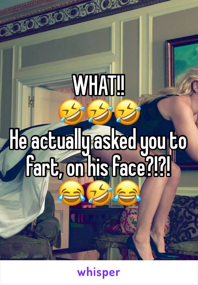 WHAT!! 
🤣🤣🤣
He actually asked you to fart, on his face?!?!
😂🤣😂