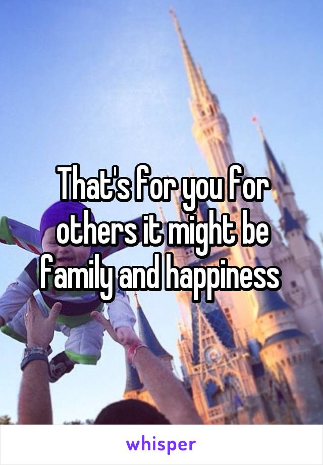 That's for you for others it might be family and happiness 