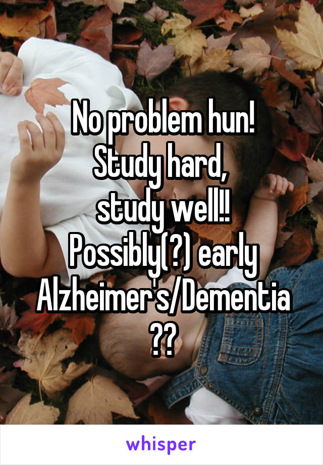No problem hun!
Study hard, 
study well!!
Possibly(?) early
Alzheimer's/Dementia
??
