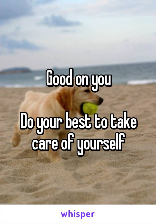 Good on you

Do your best to take care of yourself