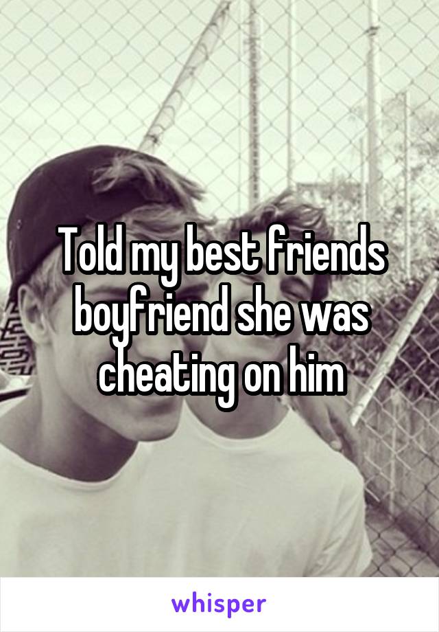 Told my best friends boyfriend she was cheating on him