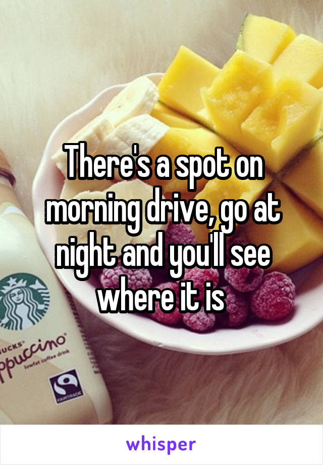 There's a spot on morning drive, go at night and you'll see where it is 
