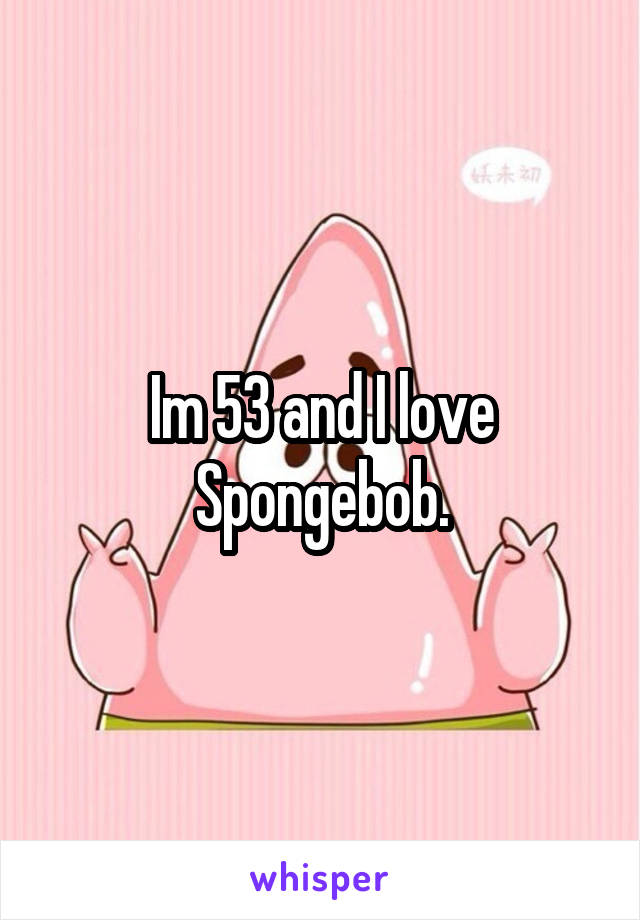 Im 53 and I love Spongebob.