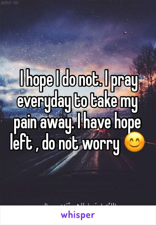  I hope I do not. I pray everyday to take my pain away. I have hope left , do not worry 😊