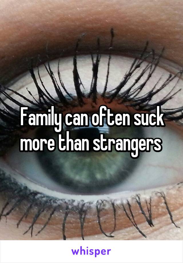 Family can often suck more than strangers 