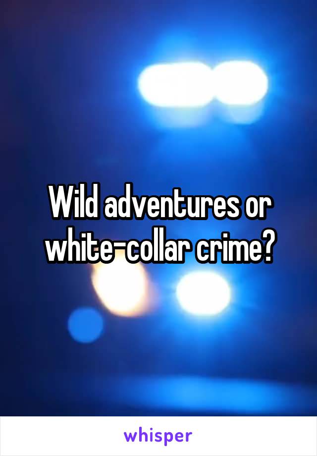 Wild adventures or white-collar crime?