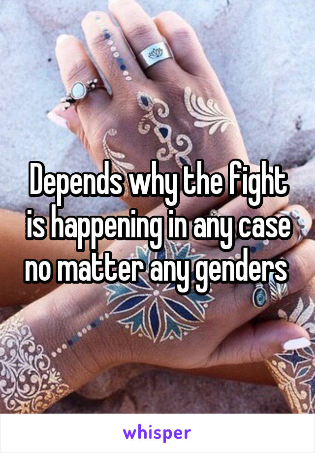 Depends why the fight is happening in any case no matter any genders 