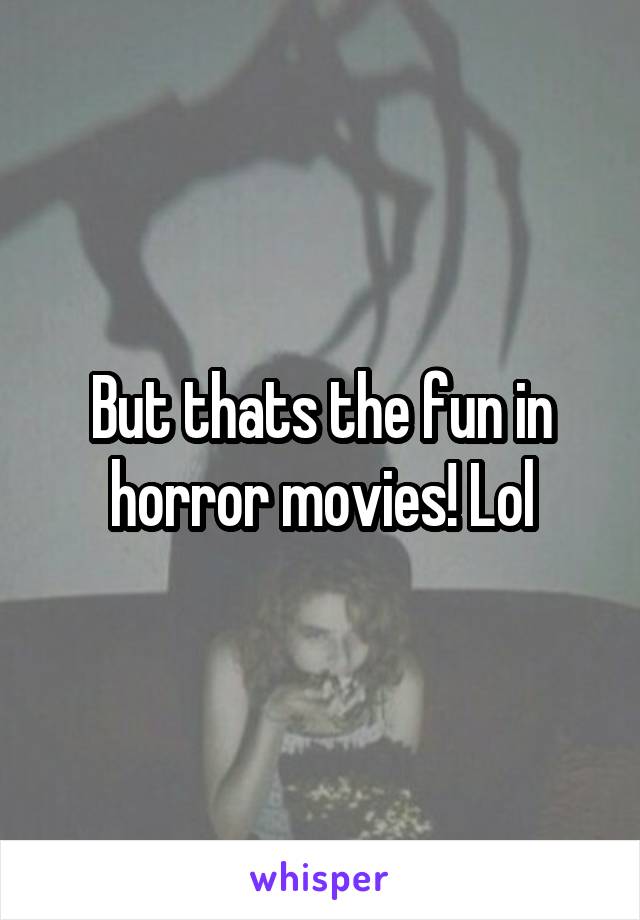 But thats the fun in horror movies! Lol
