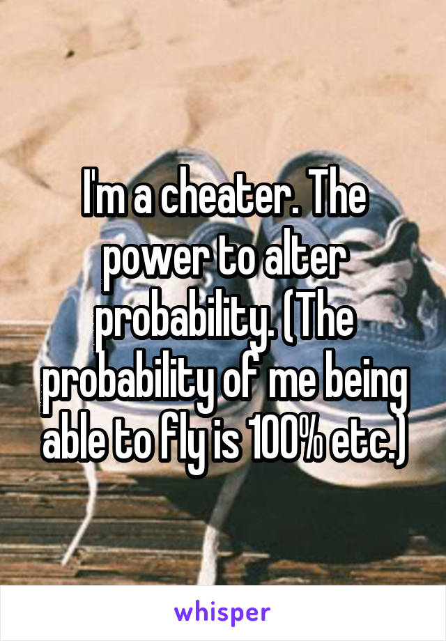I'm a cheater. The power to alter probability. (The probability of me being able to fly is 100% etc.)