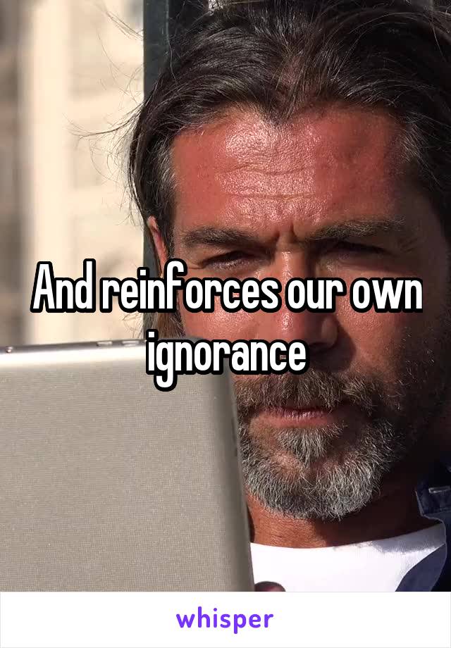And reinforces our own ignorance
