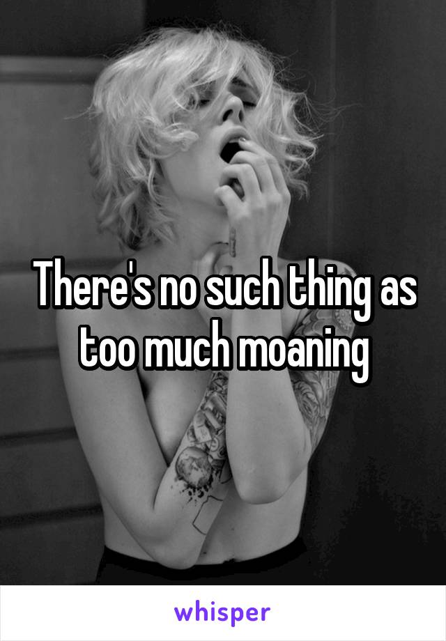 There's no such thing as too much moaning