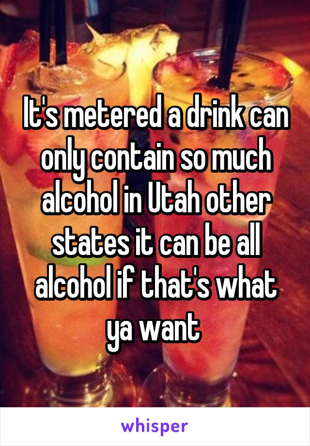 It's metered a drink can only contain so much alcohol in Utah other states it can be all alcohol if that's what ya want 