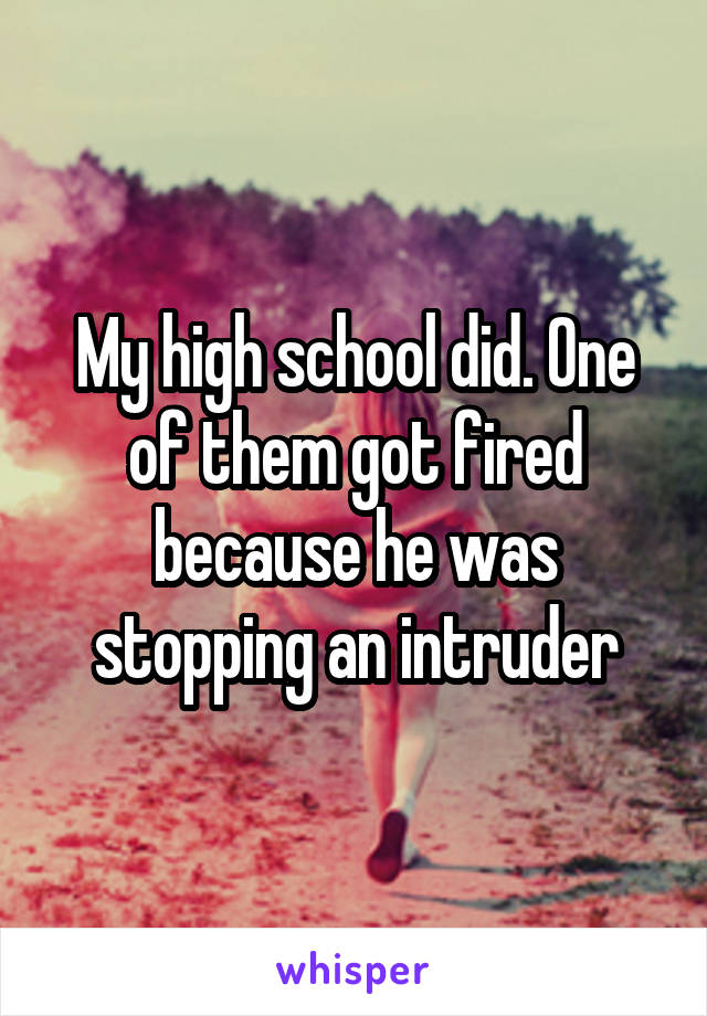 My high school did. One of them got fired because he was stopping an intruder