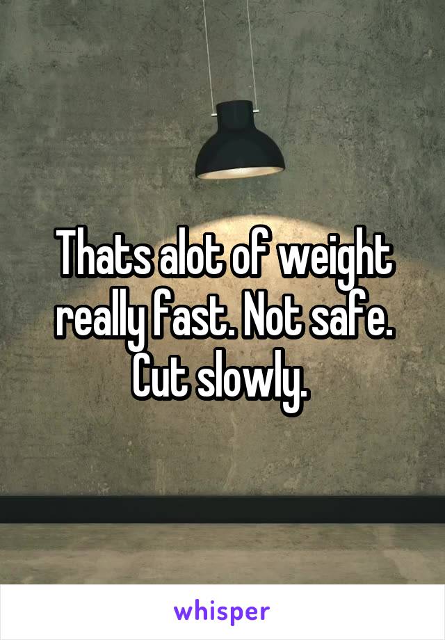 Thats alot of weight really fast. Not safe. Cut slowly. 