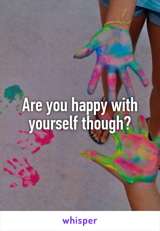 Are you happy with yourself though?