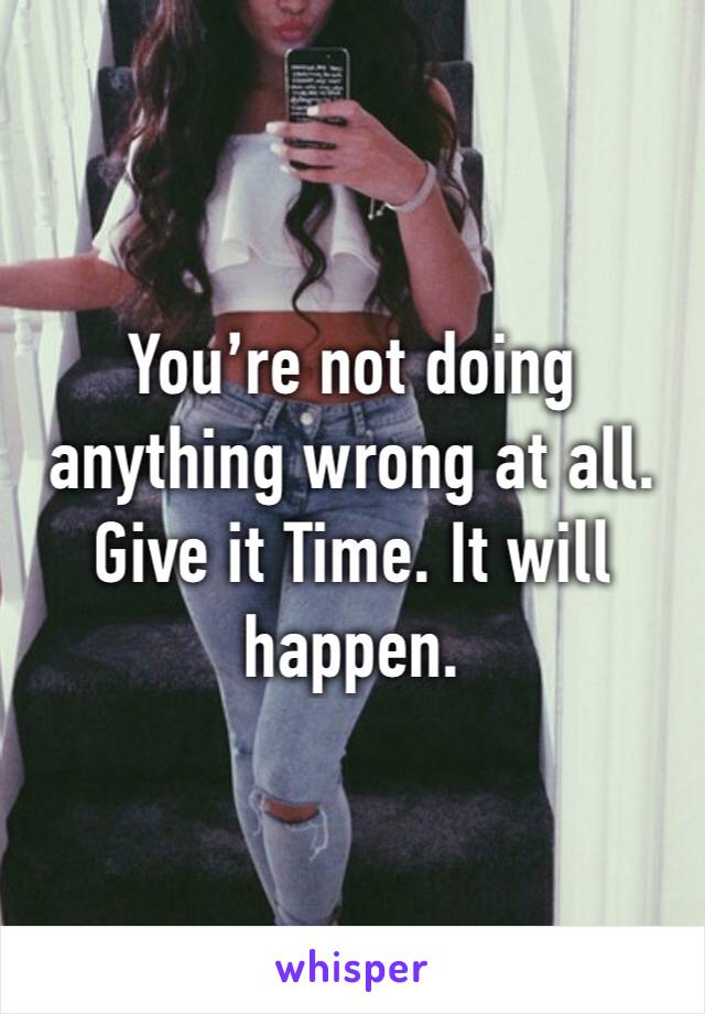 You’re not doing anything wrong at all.  Give it Time. It will happen. 