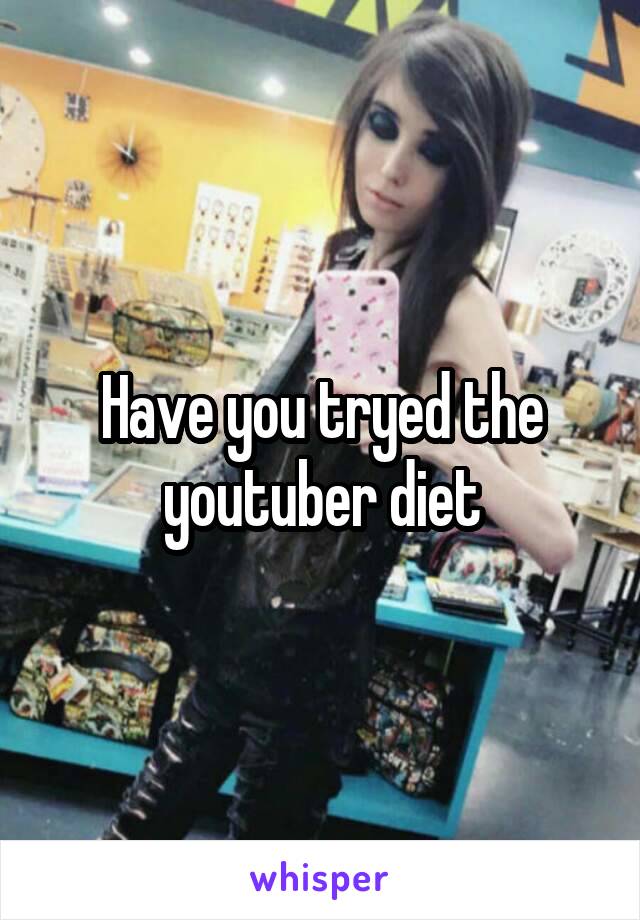 Have you tryed the youtuber diet
