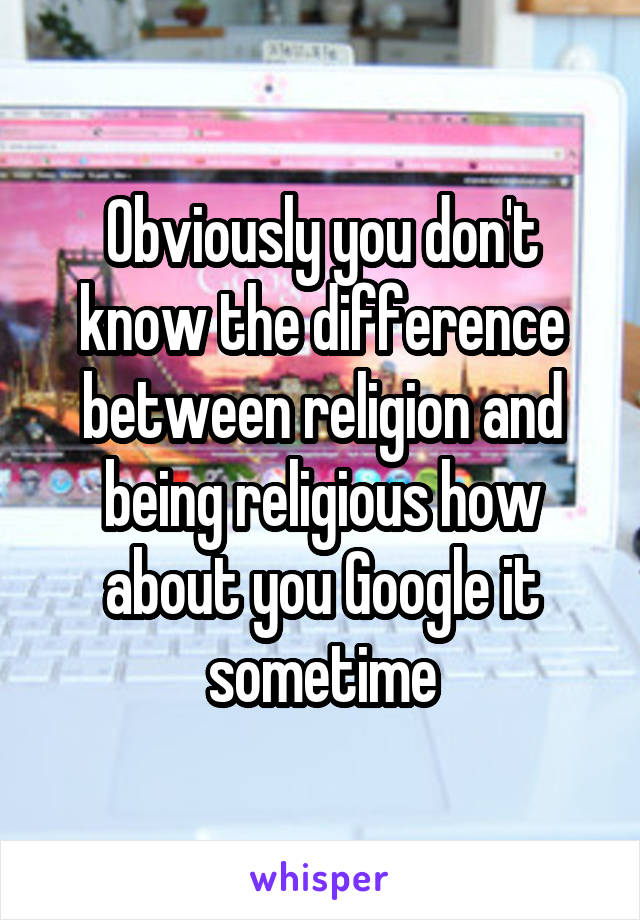 Obviously you don't know the difference between religion and being religious how about you Google it sometime