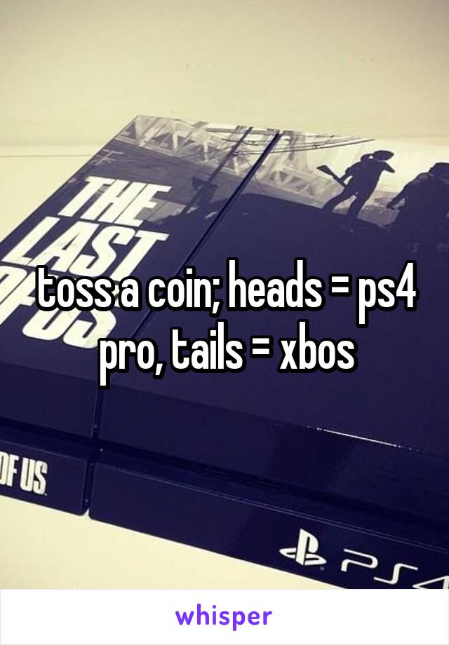 toss a coin; heads = ps4 pro, tails = xbos