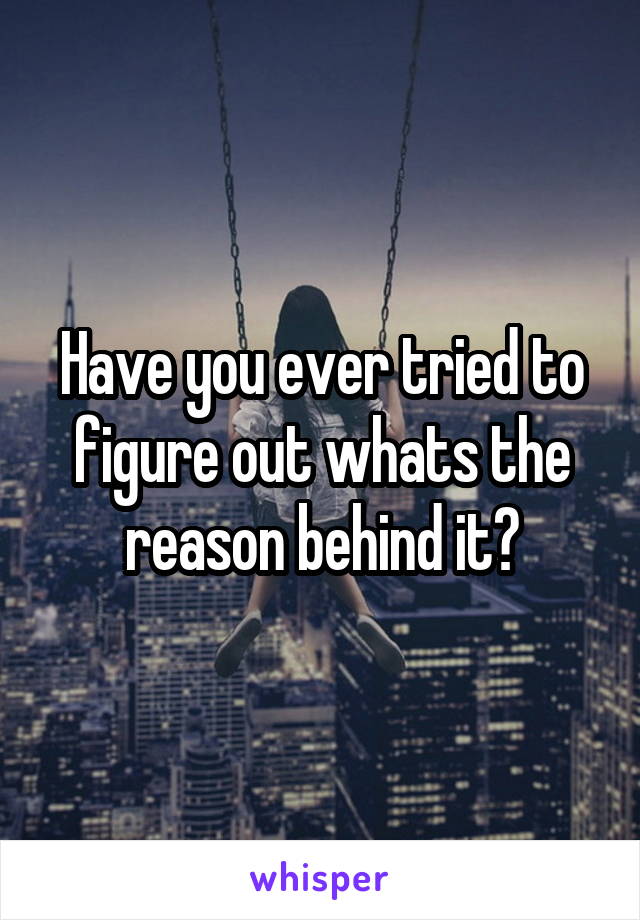 Have you ever tried to figure out whats the reason behind it?