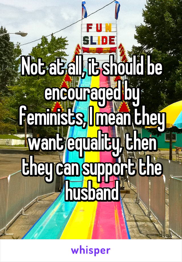 Not at all, it should be encouraged by feminists, I mean they want equality, then they can support the husband
