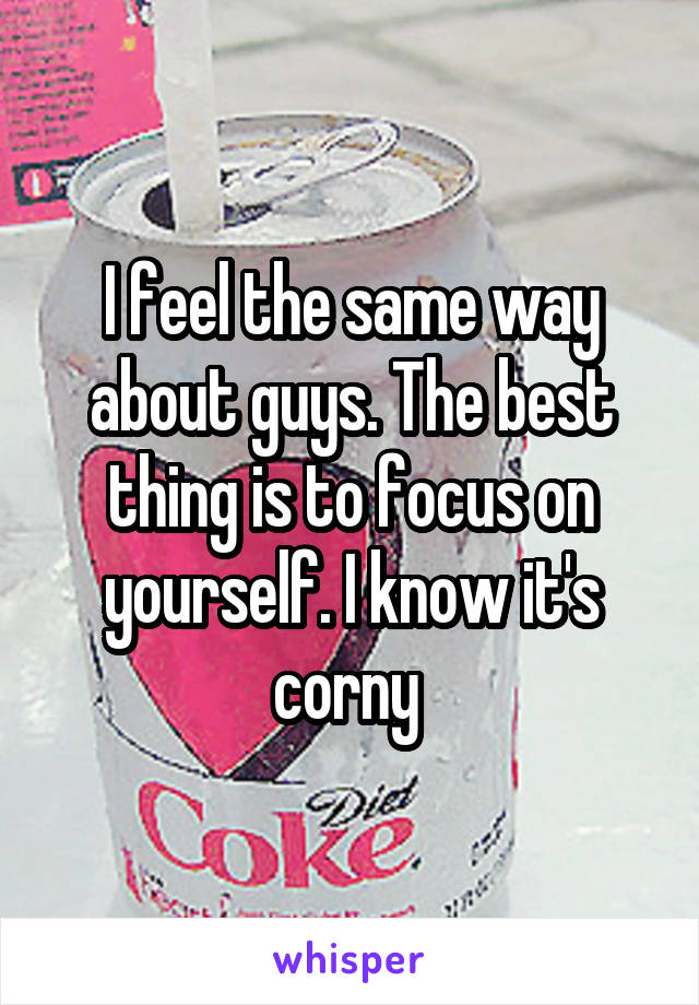 I feel the same way about guys. The best thing is to focus on yourself. I know it's corny 