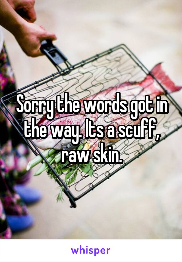 Sorry the words got in the way. Its a scuff, raw skin.