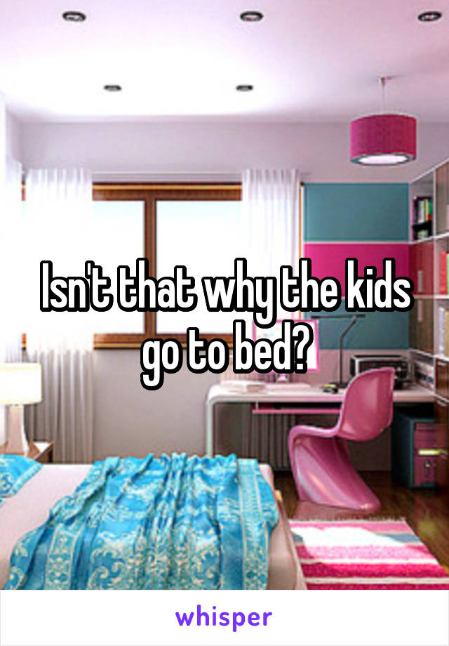 Isn't that why the kids go to bed?