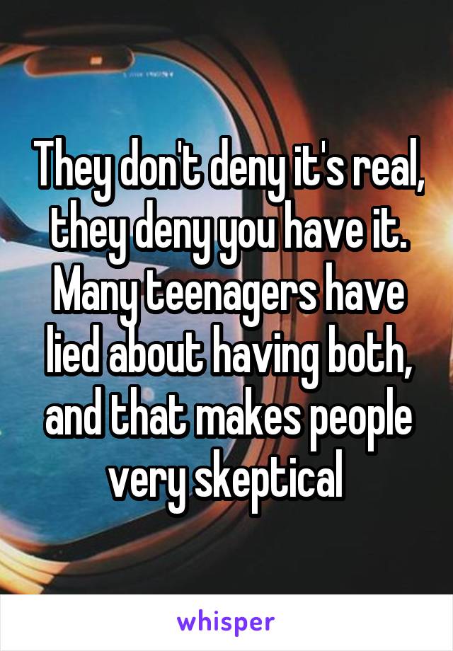 They don't deny it's real, they deny you have it. Many teenagers have lied about having both, and that makes people very skeptical 