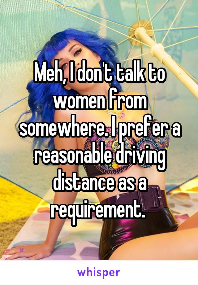 Meh, I don't talk to women from somewhere. I prefer a reasonable driving distance as a requirement. 