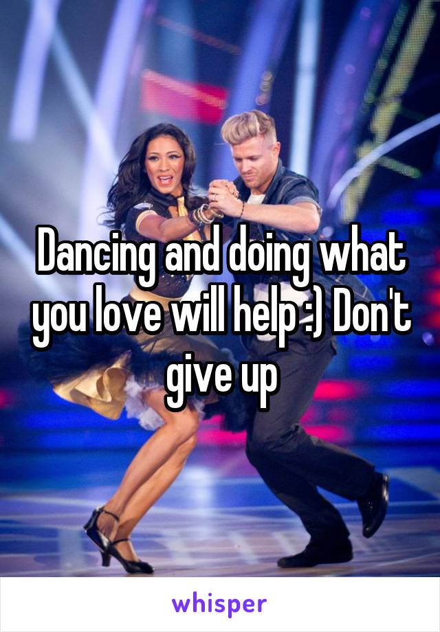 Dancing and doing what you love will help :) Don't give up