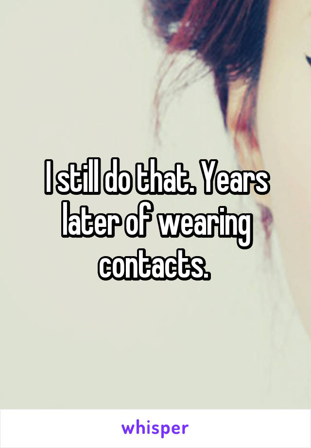 I still do that. Years later of wearing contacts. 