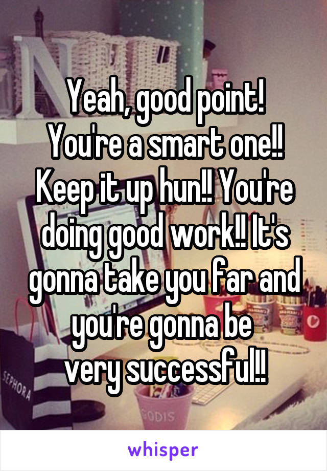 Yeah, good point!
You're a smart one!!
Keep it up hun!! You're doing good work!! It's gonna take you far and you're gonna be 
very successful!!