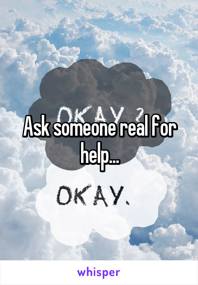 Ask someone real for help...