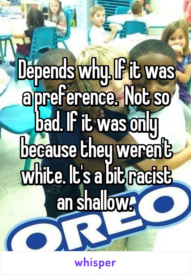 Depends why. If it was a preference.  Not so bad. If it was only because they weren't white. It's a bit racist an shallow. 