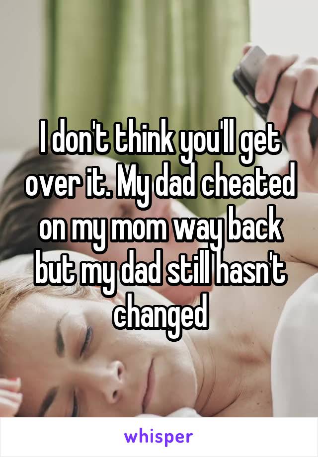I don't think you'll get over it. My dad cheated on my mom way back but my dad still hasn't changed