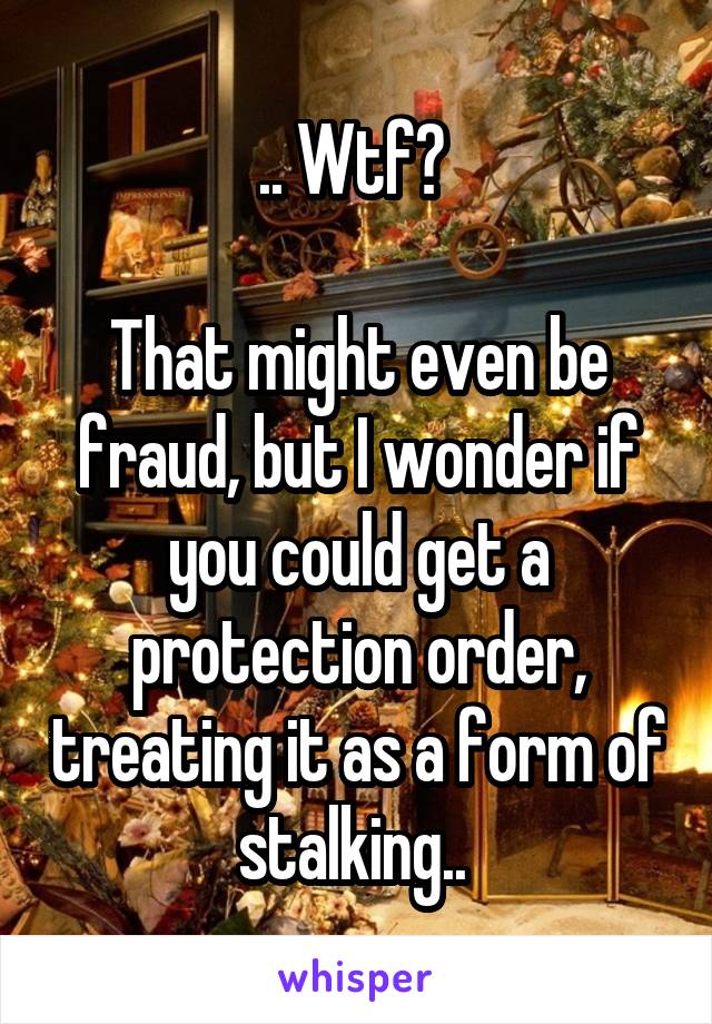 .. Wtf? 

That might even be fraud, but I wonder if you could get a protection order, treating it as a form of stalking.. 