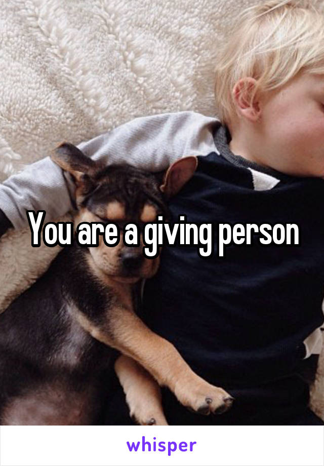You are a giving person