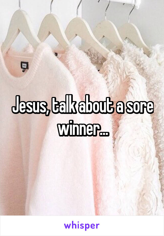 Jesus, talk about a sore winner...