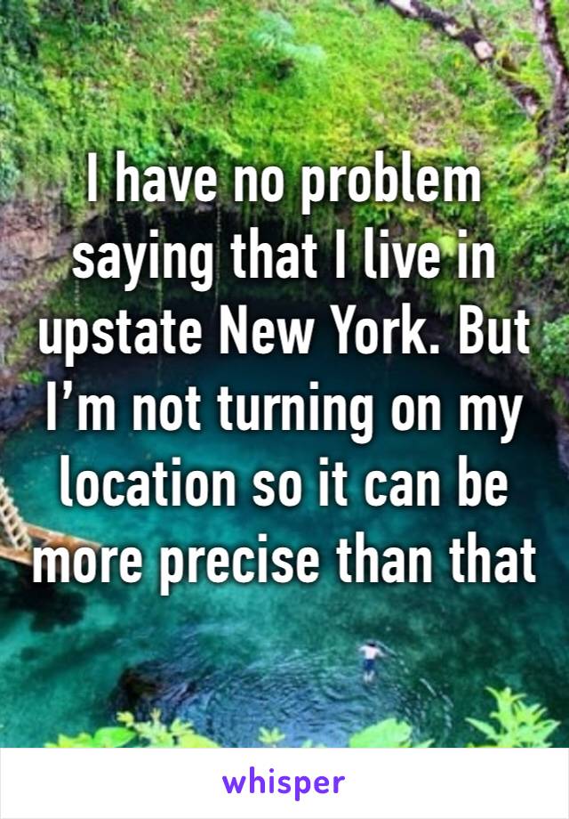 I have no problem saying that I live in upstate New York. But I’m not turning on my location so it can be more precise than that