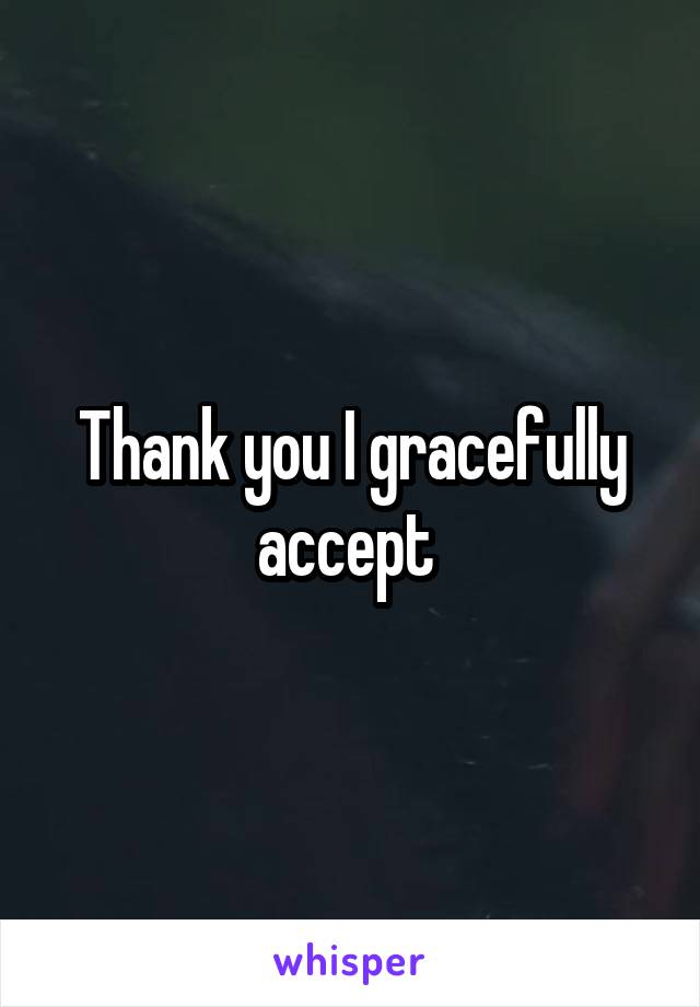 Thank you I gracefully accept 
