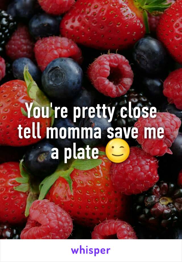 You're pretty close tell momma save me a plate 😉