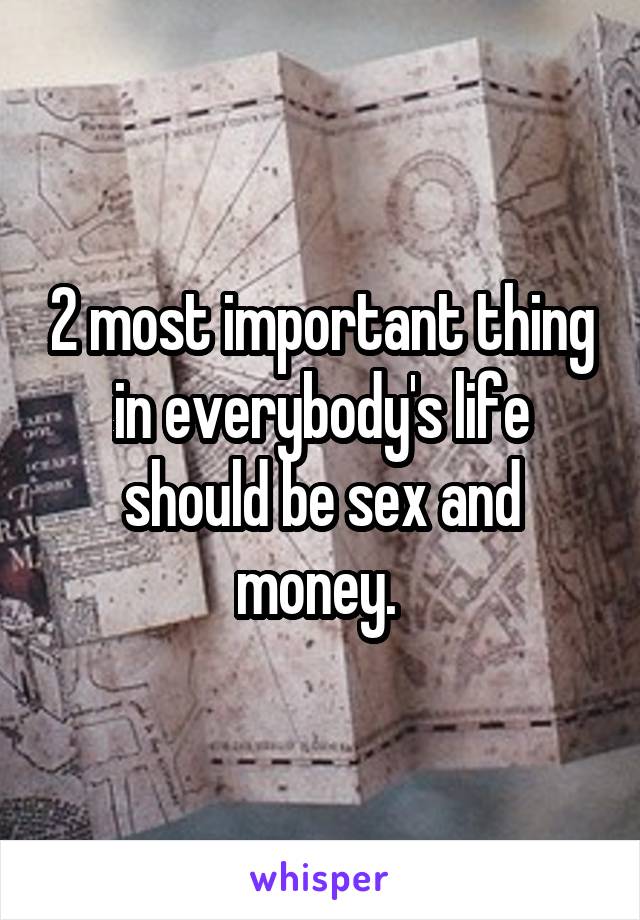 2 most important thing in everybody's life should be sex and money. 