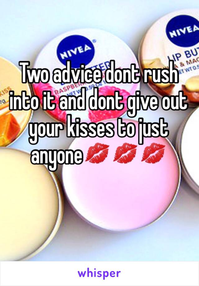 Two advice dont rush into it and dont give out your kisses to just anyone💋💋💋