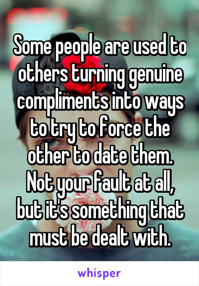 Some people are used to others turning genuine compliments into ways to try to force the other to date them.
Not your fault at all, but it's something that must be dealt with.