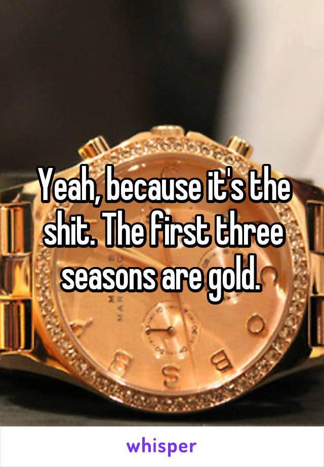 Yeah, because it's the shit. The first three seasons are gold. 