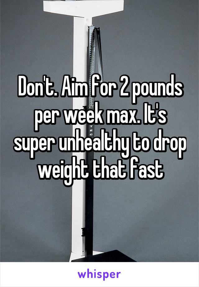 Don't. Aim for 2 pounds per week max. It's super unhealthy to drop weight that fast
