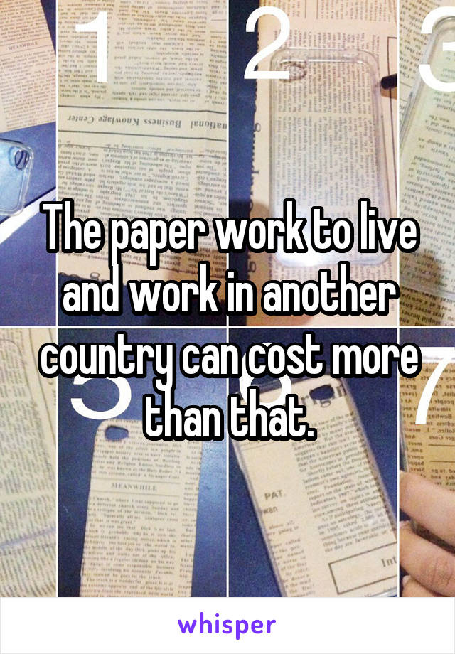 The paper work to live and work in another country can cost more than that.