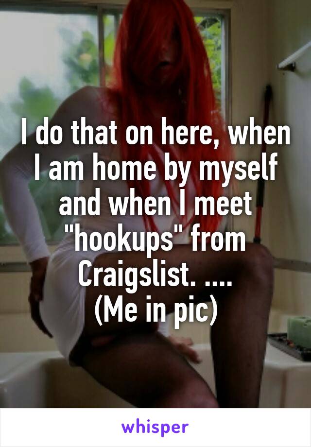 I do that on here, when I am home by myself and when I meet "hookups" from Craigslist. ....
(Me in pic)