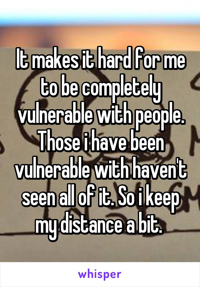 It makes it hard for me to be completely vulnerable with people. Those i have been vulnerable with haven't seen all of it. So i keep my distance a bit. 